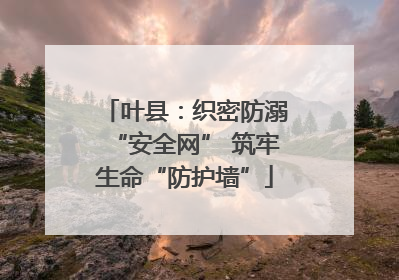 叶县：织密防溺“安全网” 筑牢生命“防护墙”