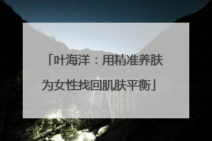 叶海洋：用精准养肤为女性找回肌肤平衡
