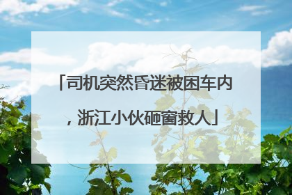 司机突然昏迷被困车内，浙江小伙砸窗救人