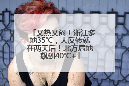又热又闷！浙江多地35℃，大反转就在两天后！北方局地飙到40℃+