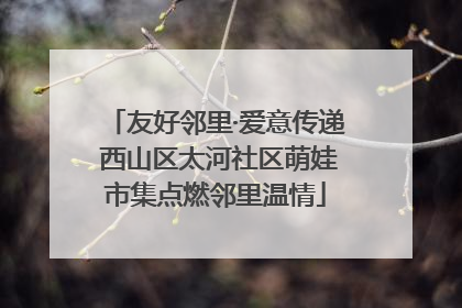 友好邻里·爱意传递 西山区太河社区萌娃市集点燃邻里温情