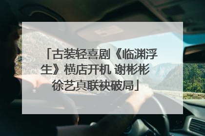 古装轻喜剧《临渊浮生》横店开机 谢彬彬徐艺真联袂破局