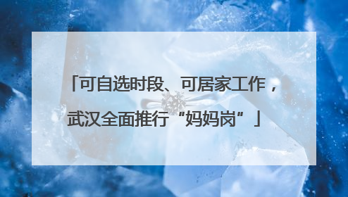 可自选时段、可居家工作，武汉全面推行“妈妈岗”