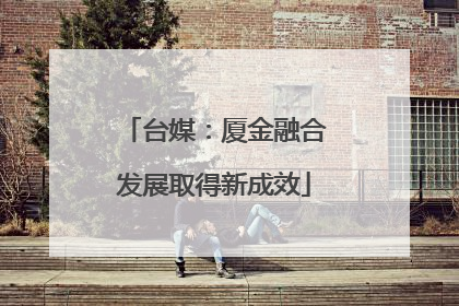 台媒：厦金融合发展取得新成效