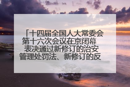 十四届全国人大常委会第十六次会议在京闭幕  表决通过新修订的治安管理处罚法、新修订的反不正当竞争法  习近平签署主席令予以公布  赵乐际主持会议