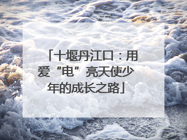十堰丹江口：用爱“电”亮天使少年的成长之路