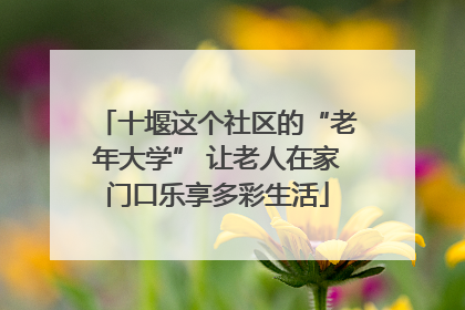 十堰这个社区的“老年大学” 让老人在家门口乐享多彩生活