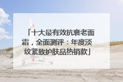 十大最有效抗衰老面霜，全面测评：年度淡纹紧致护肤品热销款