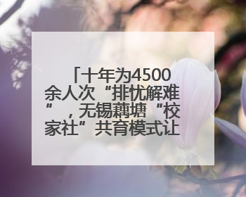十年为4500余人次“排忧解难”，无锡藕塘“校家社”共育模式让家长受惠