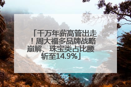 千万年薪高管出走！周大福多品牌战略崩解、珠宝类占比腰斩至14.9%