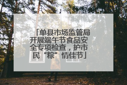 单县市场监管局开展端午节食品安全专项检查，护市民“粽”情佳节