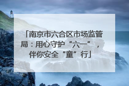 南京市六合区市场监管局：用心守护“六一”，伴你安全“童”行