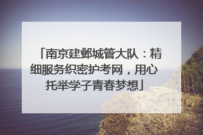 南京建邺城管大队：精细服务织密护考网，用心托举学子青春梦想