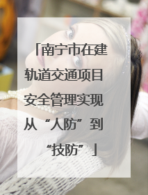 南宁市在建轨道交通项目安全管理实现从“人防”到“技防”