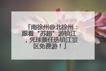 南徐州@北徐州：跟着“苏超”游镇江，凭球票任选镇江景区免费游！