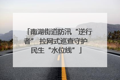南湖街道防汛“逆行者” 拉网式巡查守护民生“水位线”