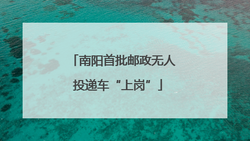 南阳首批邮政无人投递车“上岗”
