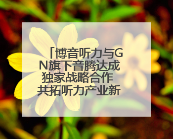 博音听力与GN旗下音腾达成独家战略合作 共拓听力产业新蓝海