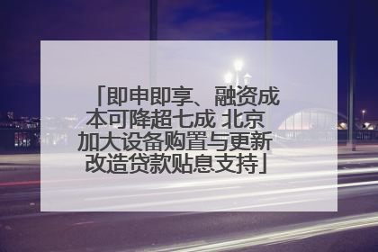 即申即享、融资成本可降超七成 北京加大设备购置与更新改造贷款贴息支持