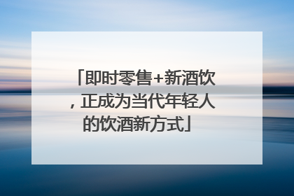 即时零售+新酒饮，正成为当代年轻人的饮酒新方式