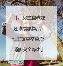 厂房擅自改建还堆易燃物品 七宝镇重拳整治消防安全隐患