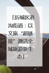 历城区港沟街道：以文旅“超链接”激活全域旅游新生态