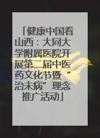 健康中国看山西：大同大学附属医院开展第二届中医药文化节暨“治未病”理念推广活动