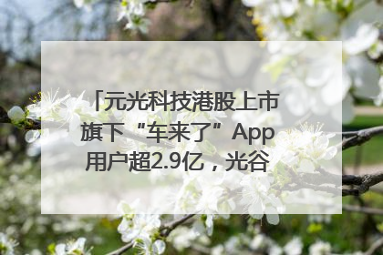 元光科技港股上市 旗下“车来了”App用户超2.9亿，光谷上市公司增至69家