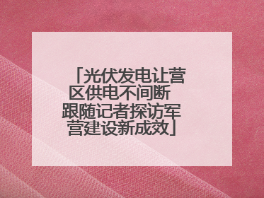 光伏发电让营区供电不间断 跟随记者探访军营建设新成效