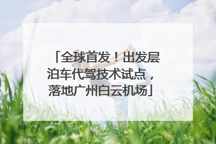 全球首发！出发层泊车代驾技术试点，落地广州白云机场