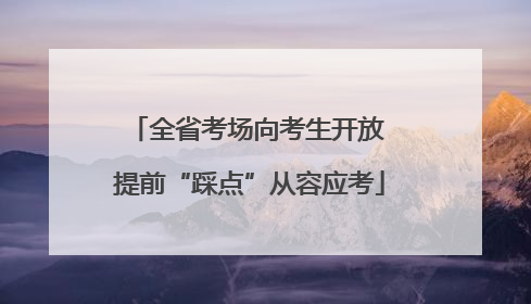 全省考场向考生开放 提前“踩点”从容应考