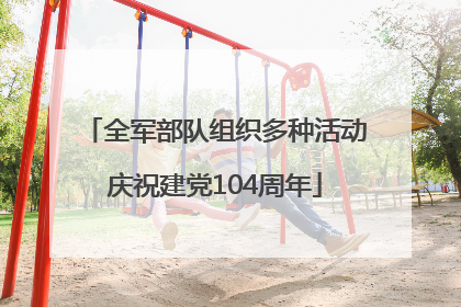 全军部队组织多种活动庆祝建党104周年