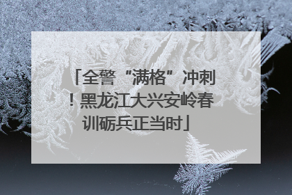 全警“满格”冲刺！黑龙江大兴安岭春训砺兵正当时