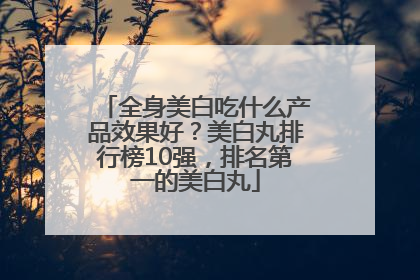 全身美白吃什么产品效果好？美白丸排行榜10强，排名第一的美白丸