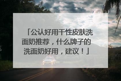 公认好用干性皮肤洗面奶推荐，什么牌子的洗面奶好用，建议！