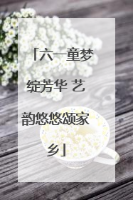 六一童梦绽芳华 艺韵悠悠颂家乡