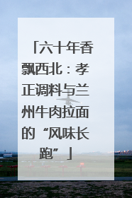 六十年香飘西北：孝正调料与兰州牛肉拉面的“风味长跑”