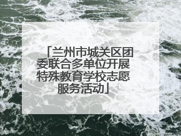 兰州市城关区团委联合多单位开展特殊教育学校志愿服务活动