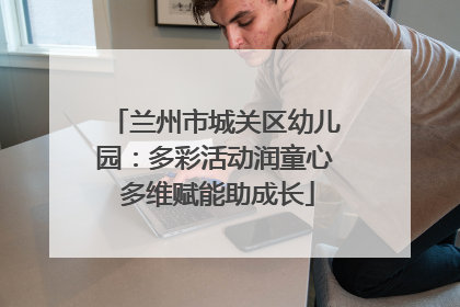兰州市城关区幼儿园：多彩活动润童心 多维赋能助成长
