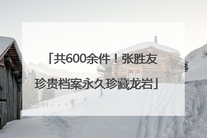 共600余件！张胜友珍贵档案永久珍藏龙岩