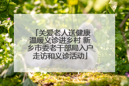 关爱老人送健康 温暖义诊进乡村 新乡市委老干部局入户走访和义诊活动