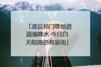 凌晨祁门等地遭遇强降水 今日白天皖南仍有暴雨
