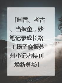 制香、考古、当报童，妙笔记录成长路！扬子晚报苏州小记者特刊焕新登场