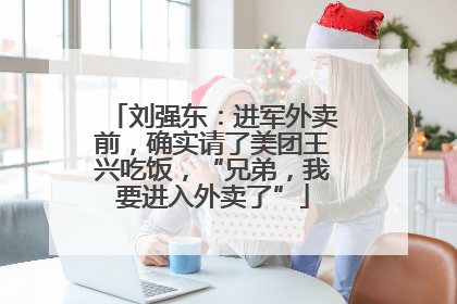 刘强东：进军外卖前，确实请了美团王兴吃饭，“兄弟，我要进入外卖了”