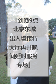 到晚9点 北京东城出入境接待大厅再开晚间延时服务专场