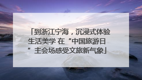 到浙江宁海，沉浸式体验生活美学 在“中国旅游日”主会场感受文旅新气象