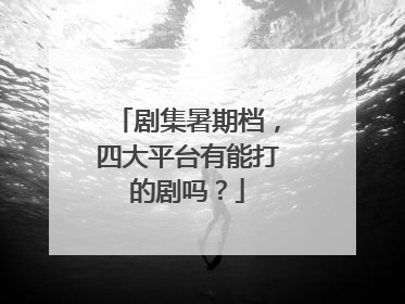 剧集暑期档，四大平台有能打的剧吗？
