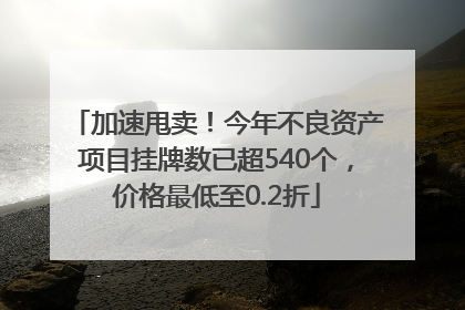加速甩卖！今年不良资产项目挂牌数已超540个，价格最低至0.2折