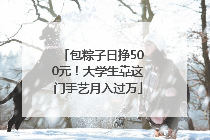 包粽子日挣500元！大学生靠这门手艺月入过万
