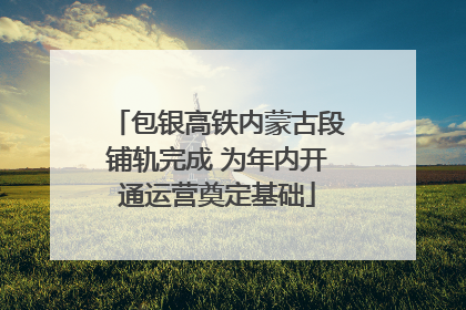 包银高铁内蒙古段铺轨完成 为年内开通运营奠定基础